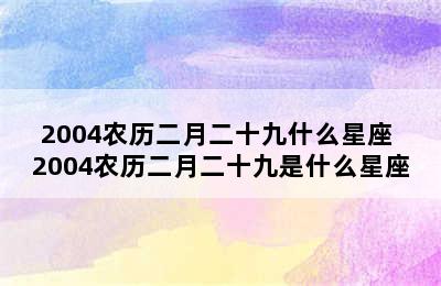 2004农历二月二十九什么星座 2004农历二月二十九是什么星座